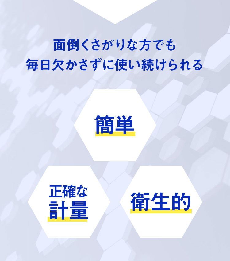 面倒くさがりな方でも毎日欠かさず使い続けられる「簡単」「正確な軽量」「衛生的」