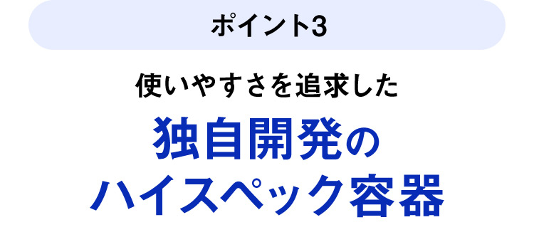 ポイント3／使いやすさを追求した独自開発のハイスペック容器