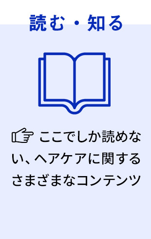 読む・知る: ここでしか読めないヘアケアに関するさまざまなコンテンツ