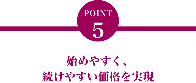  始めやすく、続けやすい価格を実現