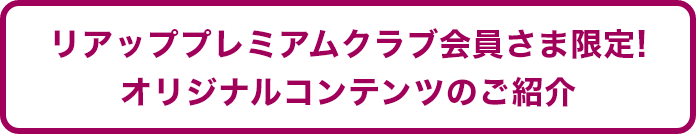 リアッププレミアムクラブ会員様限定／オリジナルコンテンツのご紹介