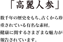 「高麗人参」数千年の歴史をもち、古くから珍重されている有名な素材。健康に関するさまざまな魅力が報告されています。