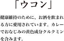 「ウコン」健康維持のために、お酒を飲まれる方に愛用されています。カレーでおなじみの黄色成分クルクミンを含みます。