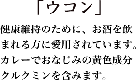 「ウコン」健康維持のために、お酒を飲まれる方に愛用されています。カレーでおなじみの黄色成分クルクミンを含みます。