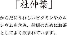 「杜仲葉」からだにうれしいビタミンやカルシウムを含み、健康のためにお茶としてよく飲まれています。