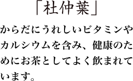 「杜仲葉」からだにうれしいビタミンやカルシウムを含み、健康のためにお茶としてよく飲まれています。
