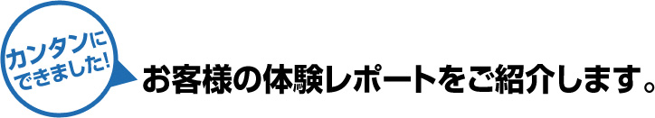お客様の体験レポートをご紹介します。