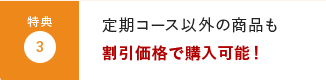 特典3:定期コース以外の商品も割引価格で購入可能！