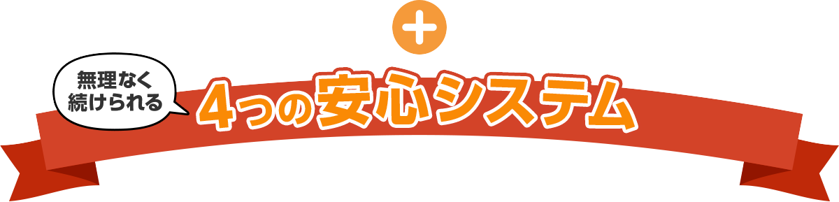 無理なく続けられる　4つの安心システム