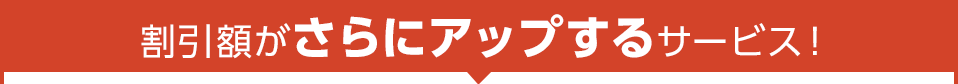 割引額がさらにアップするサービス！