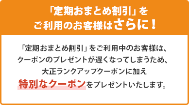 「定期おまとめ割引」をご利用のお客様はさらに！