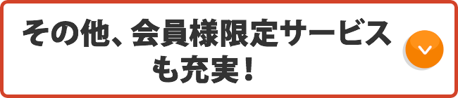 その他、会員様限定サービスも充実！