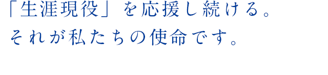 「生涯現役」を応援し続ける。それが私たちの使命です。