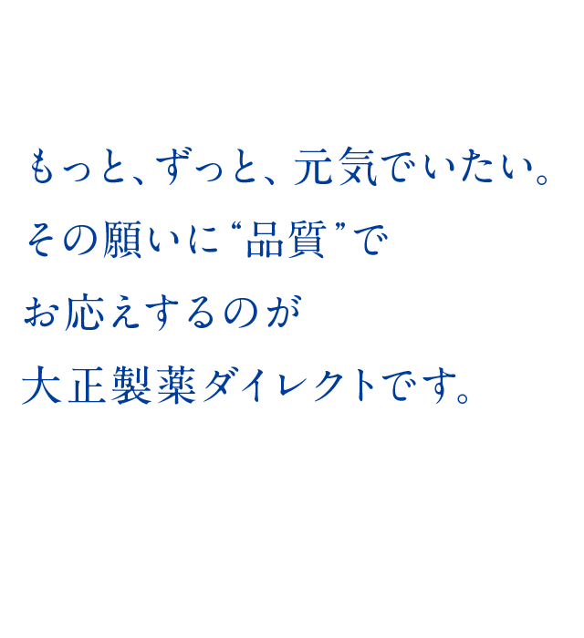 もっと、ずっと、元気でいたい。
    その願いに“品質”でお応えするのが大正製薬ダイレクトです。