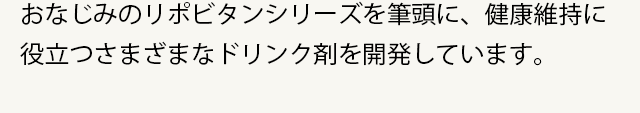 おなじみのリポビタンシリーズを筆頭に、健康維持に役立つさまざまなドリンク剤を開発しています。