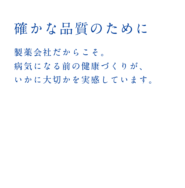 確かな品質のために 製薬会社だからこそ。病気になる前の健康づくりが、いかに大切かを実感しています。