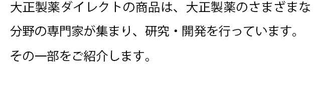 大正製薬ダイレクトの商品は、大正製薬のさまざまな分野の専門家が集まり、研究・開発を行っています。
  その一部をご紹介します。