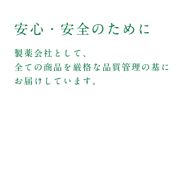 安心・安全のために
        製薬会社として、全ての商品を厳格な品質管理の基にお届けしています。