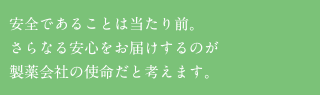 安全であることは当たり前。さらなる安心をお届けするのが製薬会社の使命だと考えます。