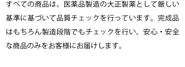 すべての商品は、医薬品製造の大正製薬として厳しい基準に基づいて品質チェックを行っています。完成品はもちろん製造段階でもチェックを行い、安心・安全な商品のみをお客様にお届けします。