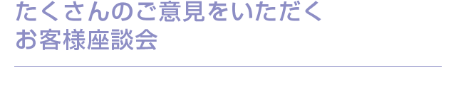 たくさんのご意見をいただくお客様座談会