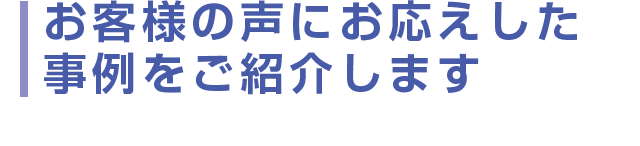 お客様の声にお応えした事例をご紹介します