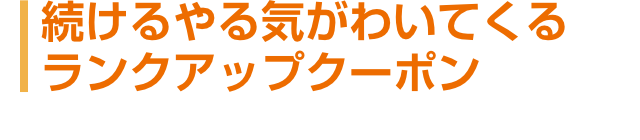 続けるやる気がわいてくるランクアップクーポン