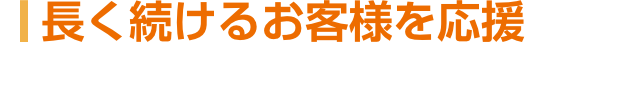 長く続けるお客様を応援