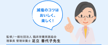 減塩のコツはおいしく、楽しく！ 監修/一般社団法人 臨床栄養実践協会 理事長 管理栄養士 足立 香代子先生