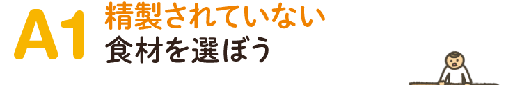 A1.精製されていない食材を選ぼう！