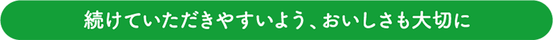 続けていただきやすいよう、おいしさも大切に