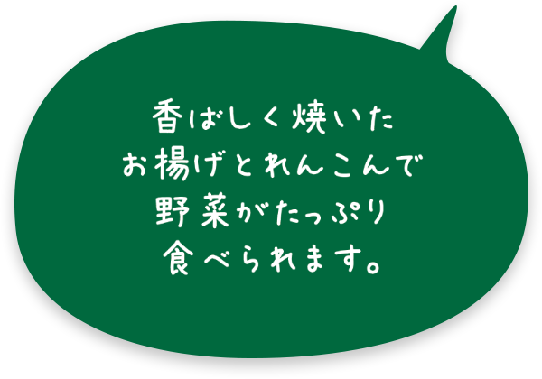 香ばしく焼いたお揚げとれんこんで野菜がたっぷり食べられます。