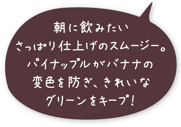 朝に飲みたいさっぱり仕上げのスムージー。パイナップルがバナナの変色を防ぎ、きれいなグリーンをキープ！