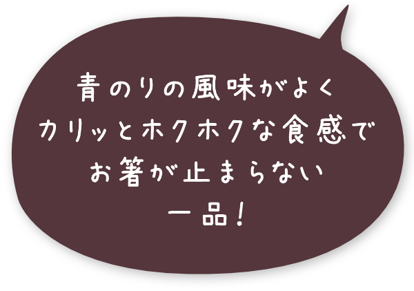 青のりの風味がよくカリッとホクホクな食感でお箸が止まらない一品！