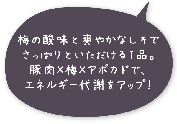 梅の酸味と爽やかなしそでさっぱりといただける1品。豚肉×梅×アボカドで、エネルギー代謝をアップ！