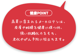 高菜に含まれるβ-カロテンは、皮膚や粘膜を健康に保つ他、強い抗酸化力をもち、老化やがん予防に役立ちます。