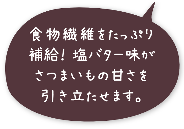 食物繊維をたっぷり補給！塩バター味がさつまいもの甘さを引き立たせます。