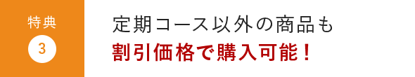 特典3:定期コース以外の商品も割引価格で購入可能！