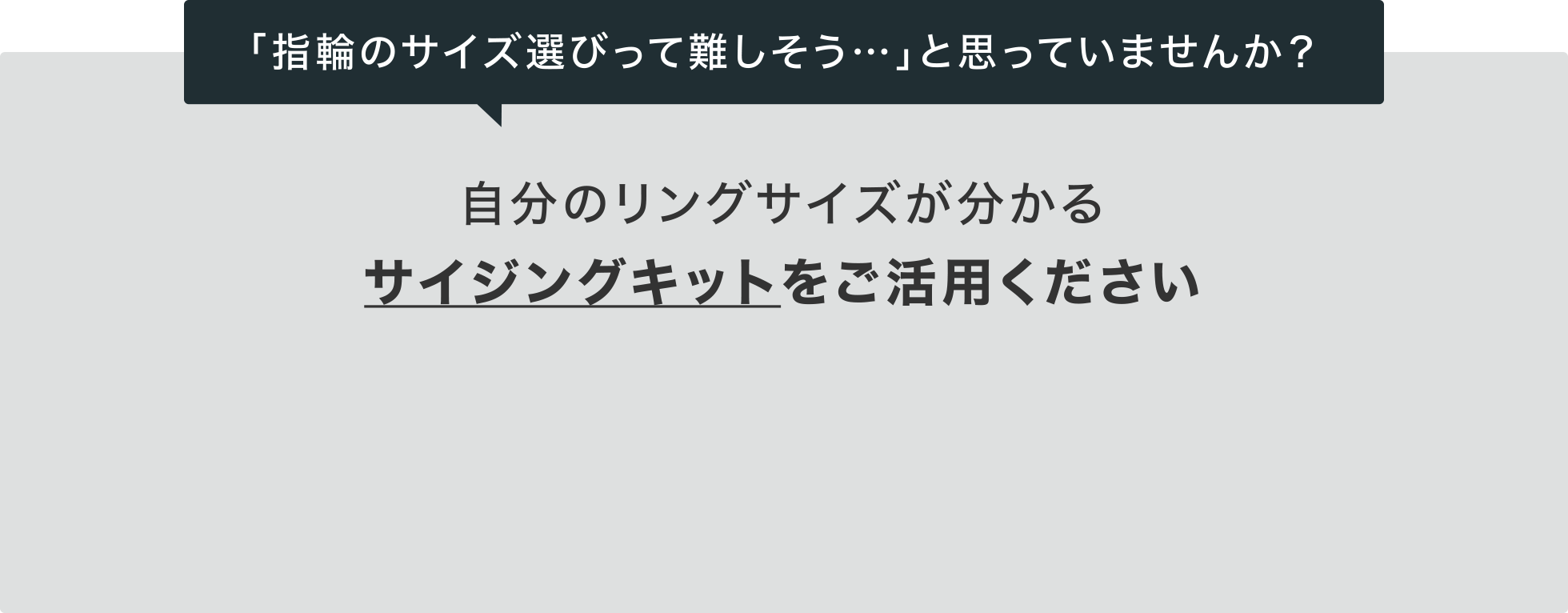 「指輪のサイズ選びって難しそう…」と思っていませんか？自分のリングサイズが分かるサイジングキットをご活用ください